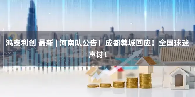 鸿泰利创 最新 | 河南队公告！成都蓉城回应！全国球迷声讨！