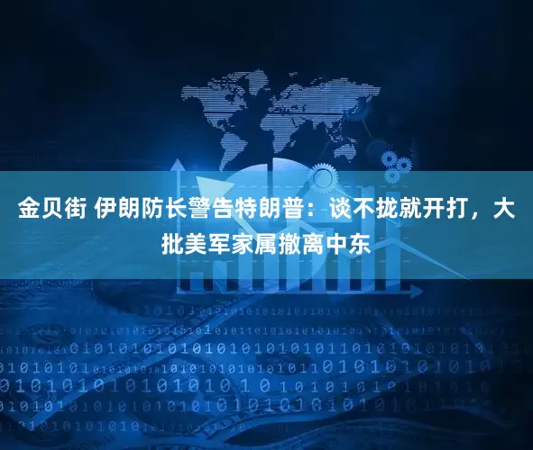 金贝街 伊朗防长警告特朗普：谈不拢就开打，大批美军家属撤离中东