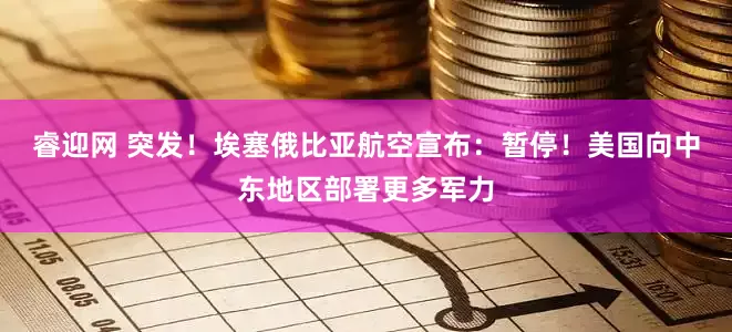 睿迎网 突发！埃塞俄比亚航空宣布：暂停！美国向中东地区部署更多军力