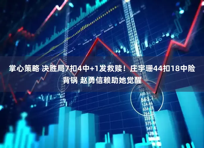 掌心策略 决胜局7扣4中+1发救赎！庄宇珊44扣18中险背锅 赵勇信赖助她觉醒