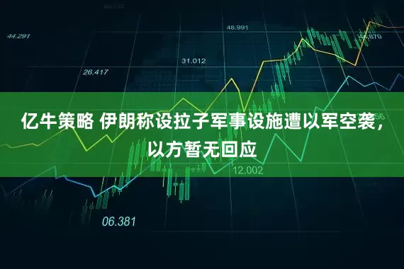 亿牛策略 伊朗称设拉子军事设施遭以军空袭，以方暂无回应