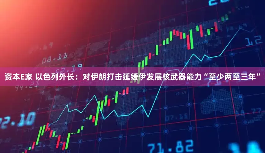 资本E家 以色列外长：对伊朗打击延缓伊发展核武器能力“至少两至三年”