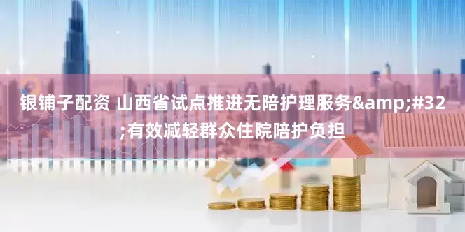 银铺子配资 山西省试点推进无陪护理服务&#32;有效减轻群众住院陪护负担