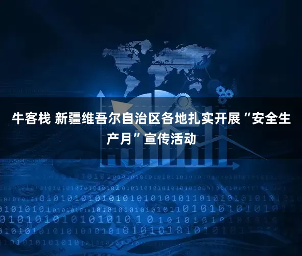 牛客栈 新疆维吾尔自治区各地扎实开展“安全生产月”宣传活动