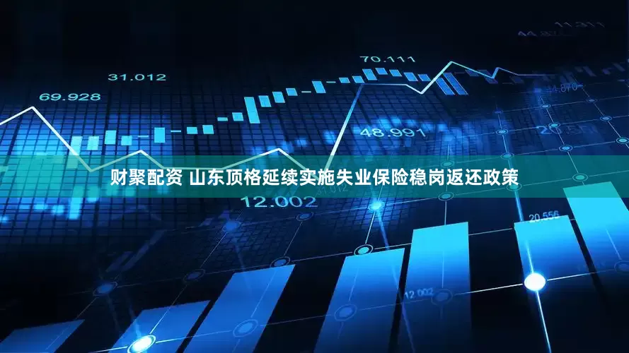 财聚配资 山东顶格延续实施失业保险稳岗返还政策
