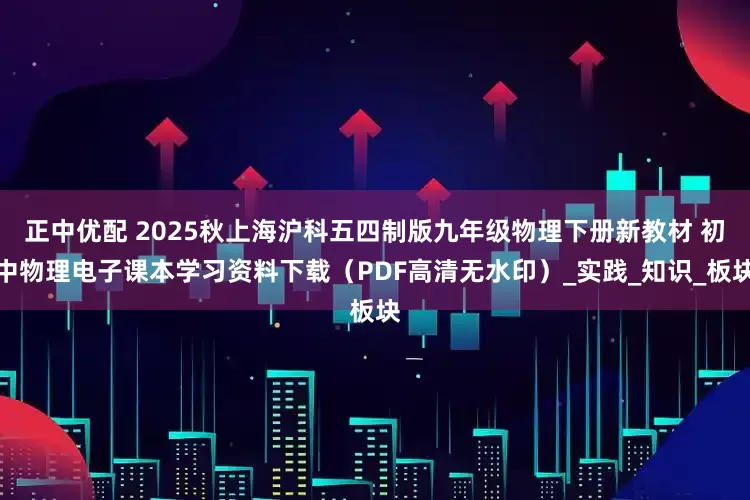 正中优配 2025秋上海沪科五四制版九年级物理下册新教材 初中物理电子课本学习资料下载（PDF高清无水印）_实践_知识_板块