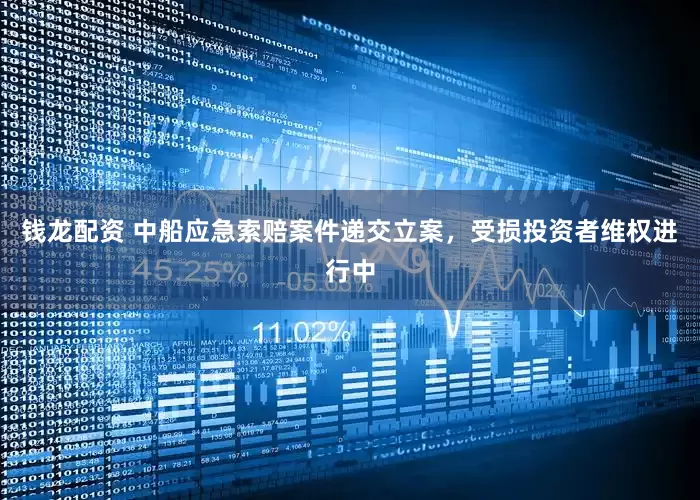 钱龙配资 中船应急索赔案件递交立案，受损投资者维权进行中