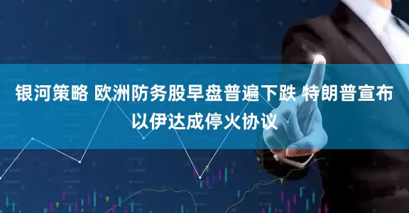 银河策略 欧洲防务股早盘普遍下跌 特朗普宣布以伊达成停火协议