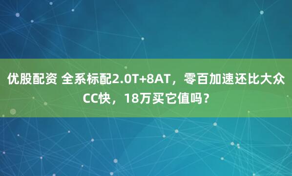 优股配资 全系标配2.0T+8AT，零百加速还比大众CC快，18万买它值吗？