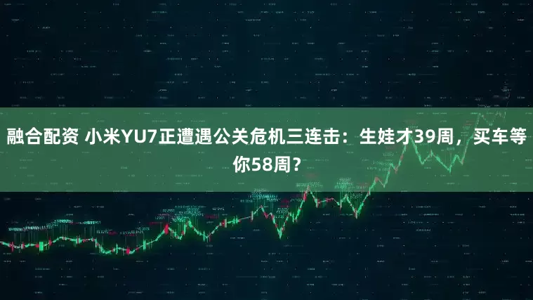 融合配资 小米YU7正遭遇公关危机三连击：生娃才39周，买车等你58周？