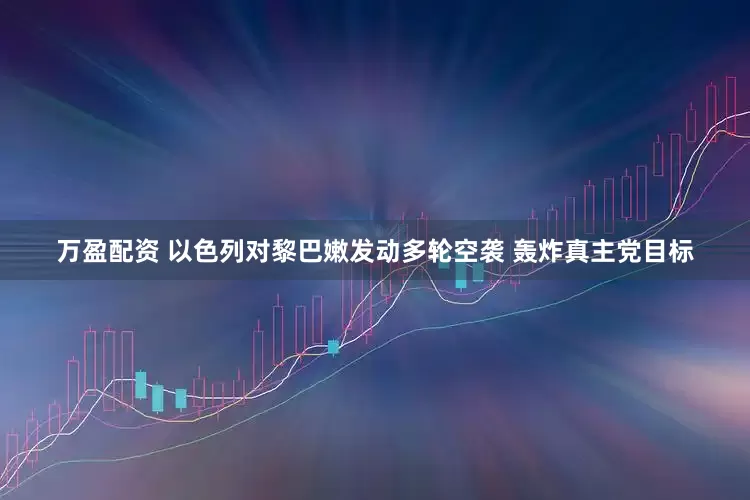 万盈配资 以色列对黎巴嫩发动多轮空袭 轰炸真主党目标