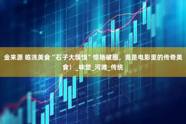 金来源 临洮美食“石子大馍馍”惊艳破圈，竟是电影里的传奇美食！_味觉_河滩_传统