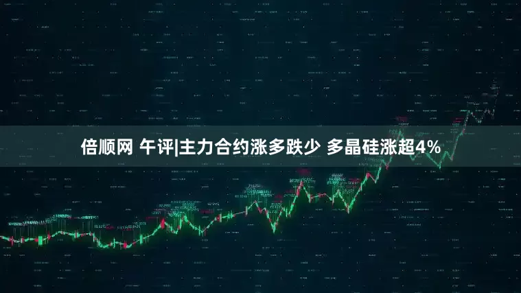 倍顺网 午评|主力合约涨多跌少 多晶硅涨超4%
