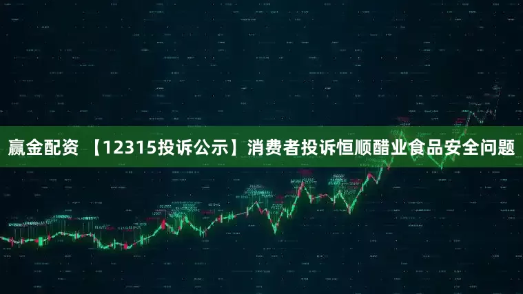 赢金配资 【12315投诉公示】消费者投诉恒顺醋业食品安全问题