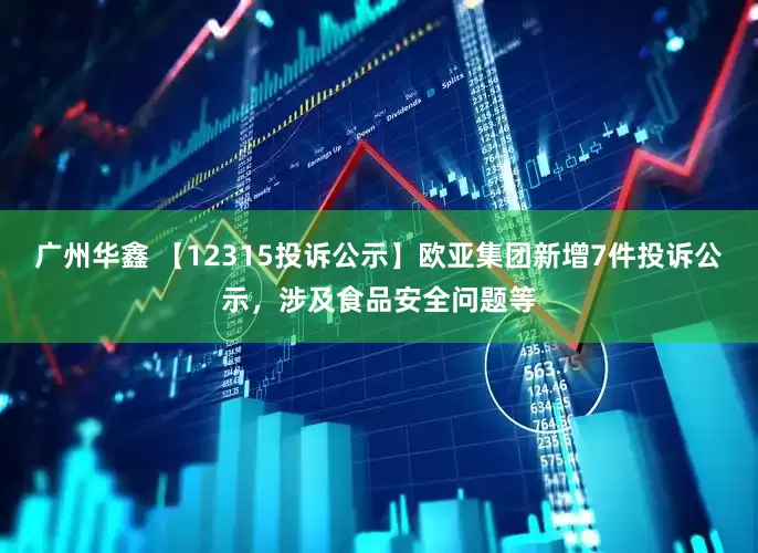 广州华鑫 【12315投诉公示】欧亚集团新增7件投诉公示，涉及食品安全问题等