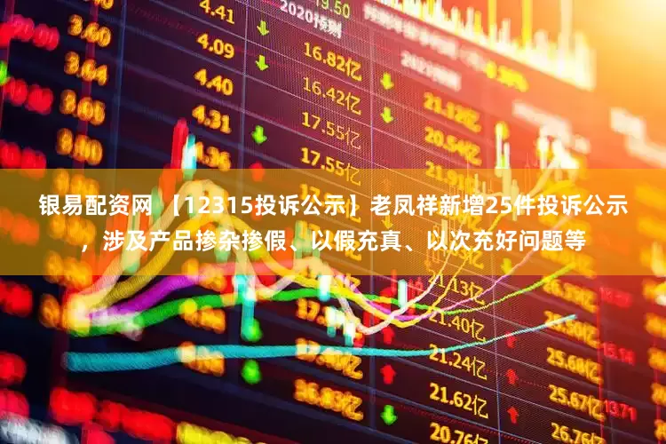 银易配资网 【12315投诉公示】老凤祥新增25件投诉公示，涉及产品掺杂掺假、以假充真、以次充好问题等