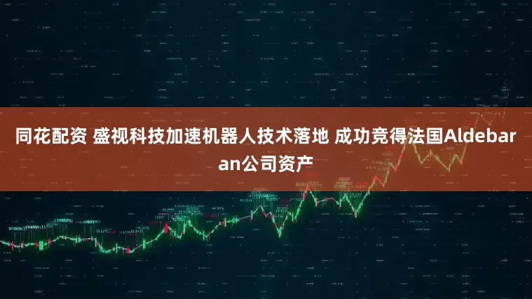 同花配资 盛视科技加速机器人技术落地 成功竞得法国Aldebaran公司资产