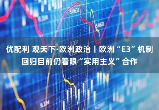 优配利 观天下·欧洲政治丨欧洲“E3”机制回归　目前仍着眼“实用主义”合作