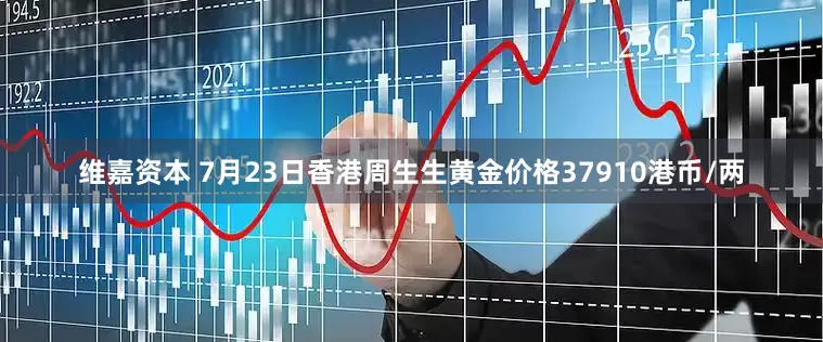 维嘉资本 7月23日香港周生生黄金价格37910港币/两