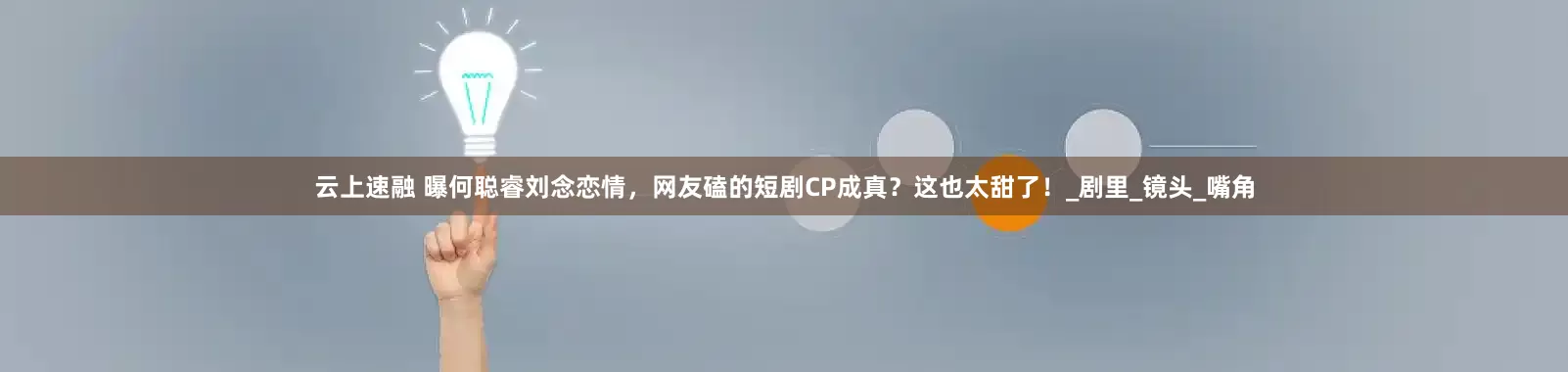 云上速融 曝何聪睿刘念恋情，网友磕的短剧CP成真？这也太甜了！_剧里_镜头_嘴角