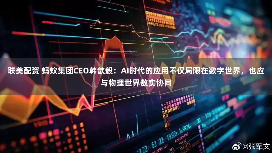 联美配资 蚂蚁集团CEO韩歆毅：AI时代的应用不仅局限在数字世界，也应与物理世界数实协同