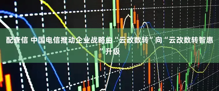 配查信 中国电信推动企业战略由“云改数转”向“云改数转智惠”升级