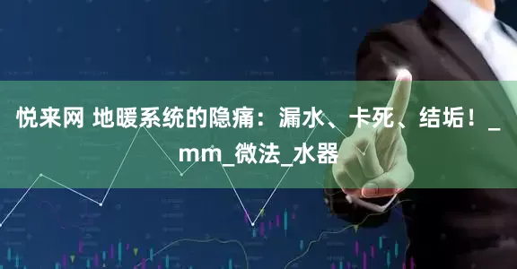 悦来网 地暖系统的隐痛：漏水、卡死、结垢！_mm_微法_水器