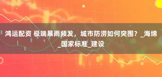 鸿运配资 极端暴雨频发，城市防涝如何突围？_海绵_国家标准_建设