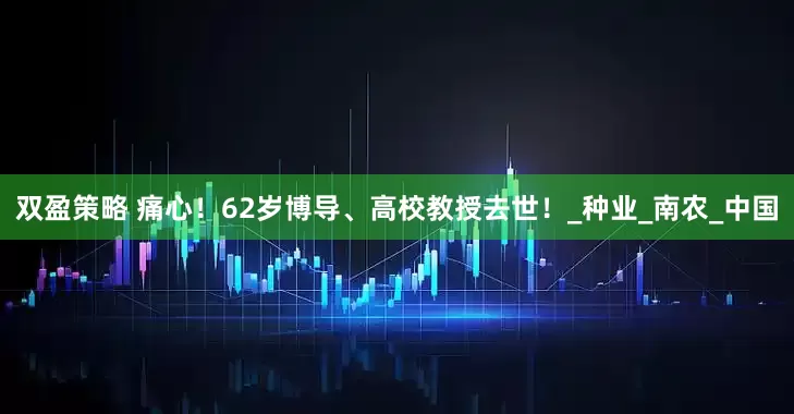 双盈策略 痛心！62岁博导、高校教授去世！_种业_南农_中国