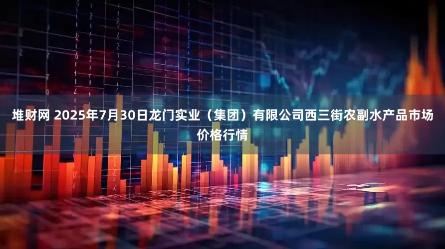 堆财网 2025年7月30日龙门实业（集团）有限公司西三街农副水产品市场价格行情