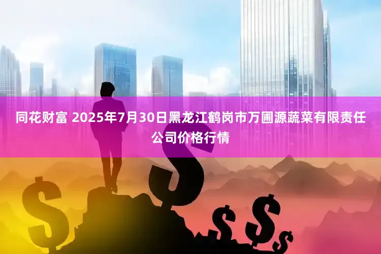 同花财富 2025年7月30日黑龙江鹤岗市万圃源蔬菜有限责任公司价格行情