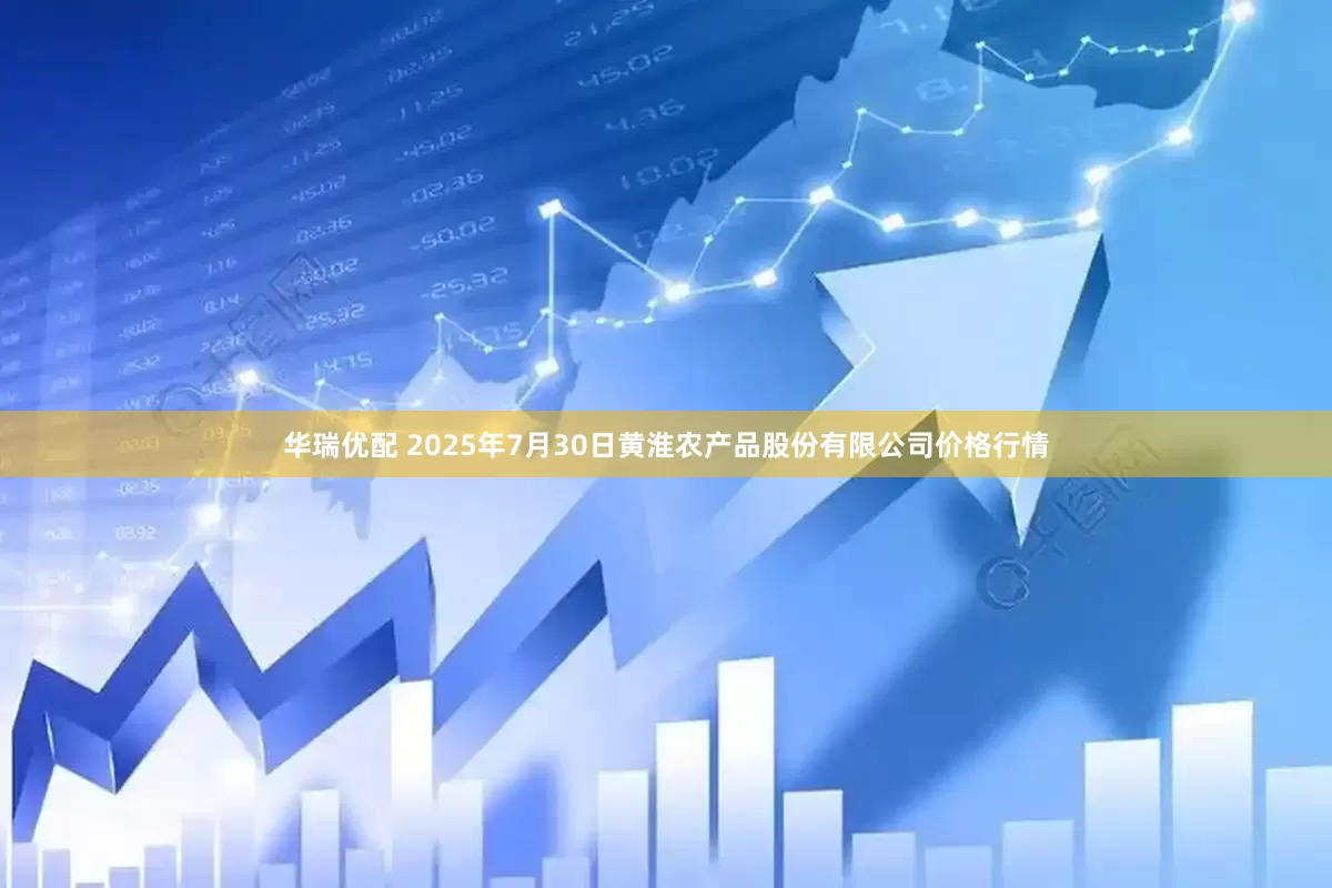 华瑞优配 2025年7月30日黄淮农产品股份有限公司价格行情