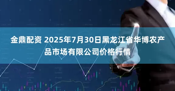 金鼎配资 2025年7月30日黑龙江省华博农产品市场有限公司价格行情