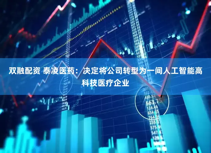 双融配资 泰凌医药：决定将公司转型为一间人工智能高科技医疗企业