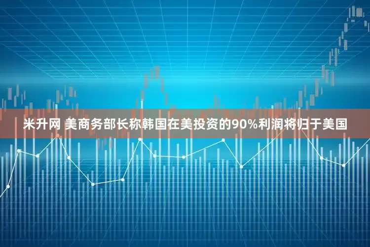 米升网 美商务部长称韩国在美投资的90%利润将归于美国