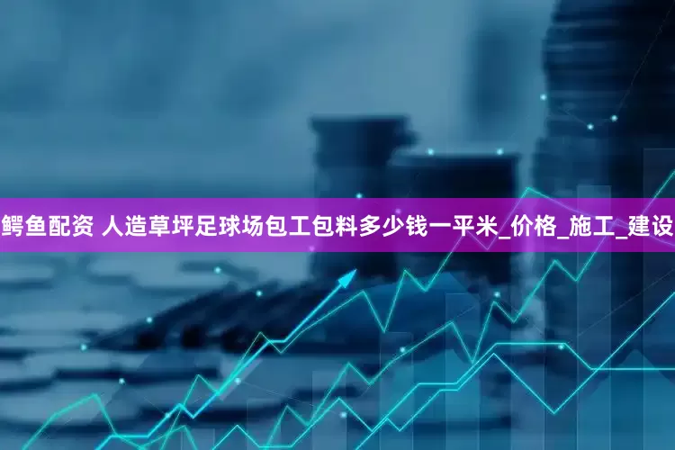 鳄鱼配资 人造草坪足球场包工包料多少钱一平米_价格_施工_建设
