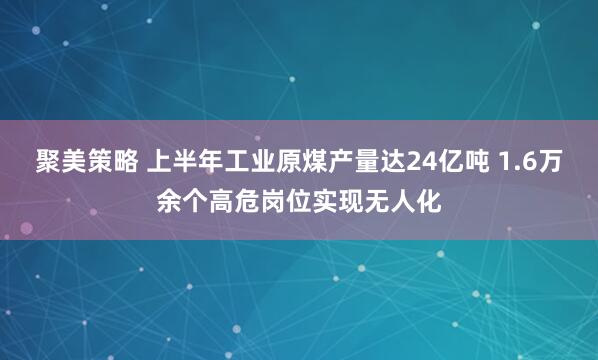 聚美策略 上半年工业原煤产量达24亿吨 1.6万余个高危岗位实现无人化