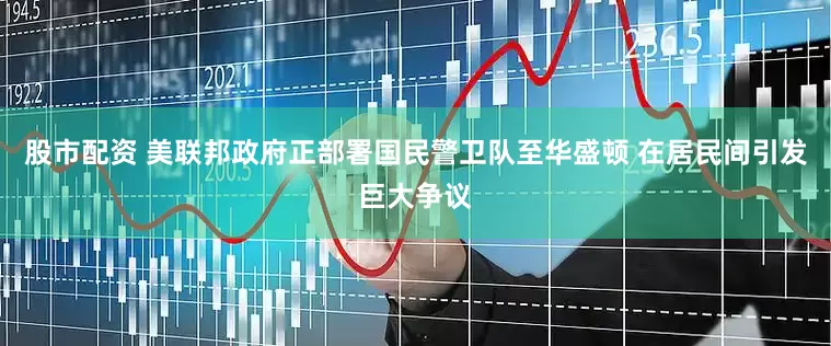 股市配资 美联邦政府正部署国民警卫队至华盛顿 在居民间引发巨大争议