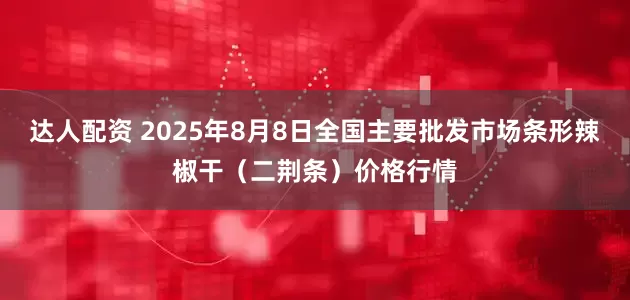 达人配资 2025年8月8日全国主要批发市场条形辣椒干（二荆条）价格行情