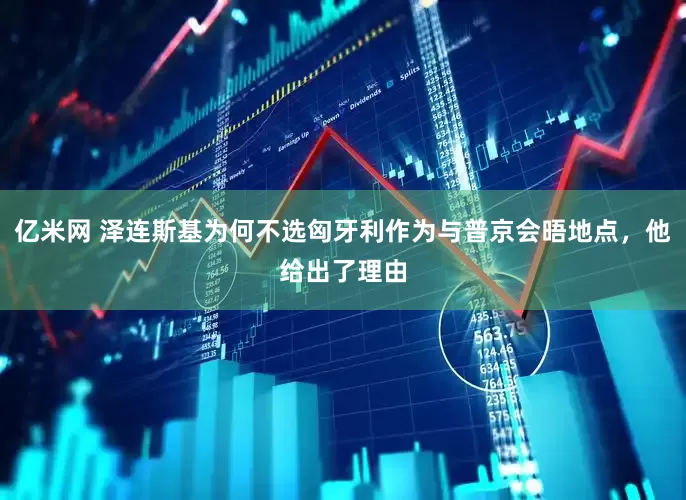 亿米网 泽连斯基为何不选匈牙利作为与普京会晤地点，他给出了理由
