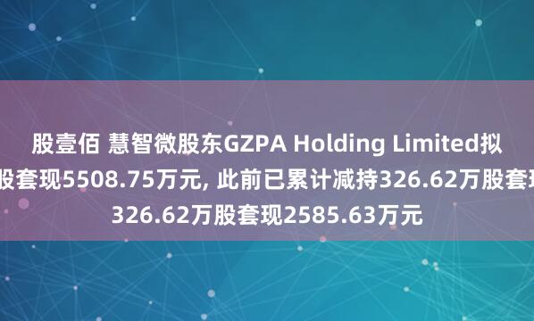 股壹佰 慧智微股东GZPA Holding Limited拟减持466.84万股套现5508.75万元, 此前已累计减持326.62万股套现2585.63万元