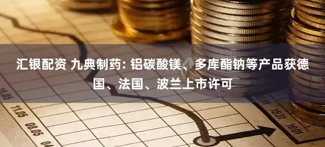 汇银配资 九典制药: 铝碳酸镁、多库酯钠等产品获德国、法国、波兰上市许可