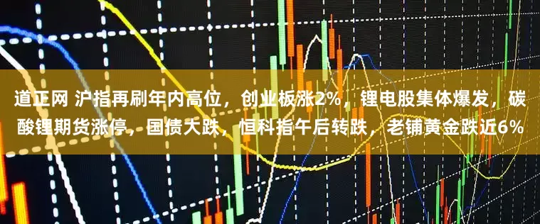 道正网 沪指再刷年内高位，创业板涨2%，锂电股集体爆发，碳酸锂期货涨停，国债大跌，恒科指午后转跌，老铺黄金跌近6%