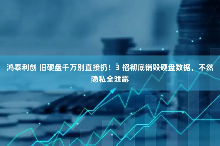 鸿泰利创 旧硬盘千万别直接扔！3 招彻底销毁硬盘数据，不然隐私全泄露