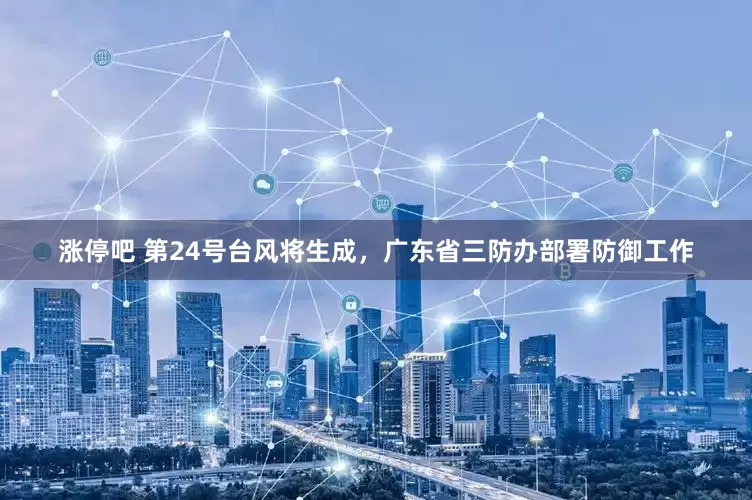 涨停吧 第24号台风将生成,广东省三防办部署防御工作