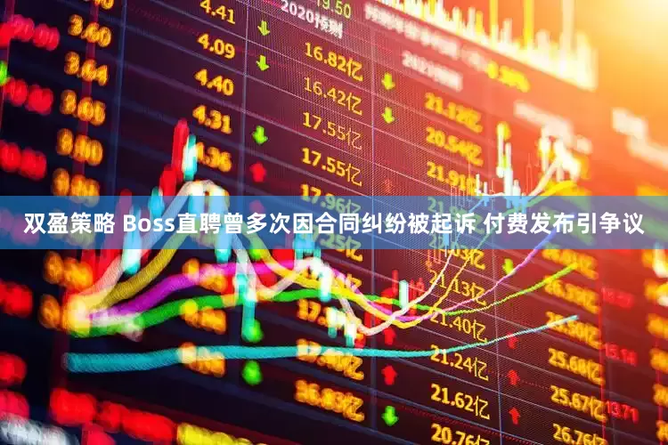 双盈策略 Boss直聘曾多次因合同纠纷被起诉 付费发布引争议