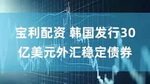 宝利配资 韩国发行30亿美元外汇稳定债券