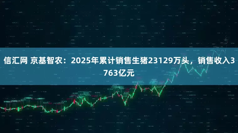 信汇网 京基智农：2025年累计销售生猪23129万头，销售收入3763亿元