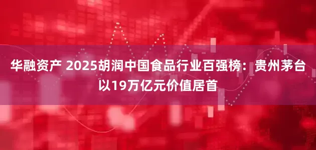 华融资产 2025胡润中国食品行业百强榜：贵州茅台以19万亿元价值居首