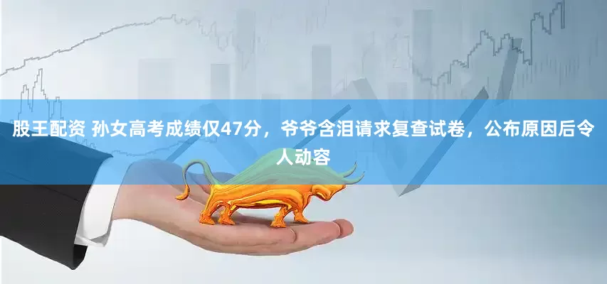 股王配资 孙女高考成绩仅47分，爷爷含泪请求复查试卷，公布原因后令人动容